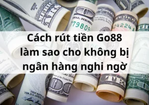 Cách rút tiền Go88 làm sao cho không bị ngân hàng nghi ngờ