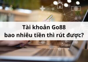 Giải đáp: Tài khoản Go88 bao nhiêu tiền thì rút được?