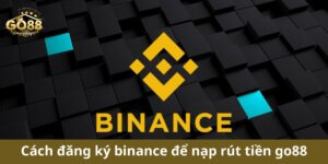 Hướng dẫn chi tiết cách đăng ký Binance để nạp rút tiền Go88